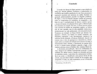 Conclusão
O mundo dos deuses do Egito pertence a uma religião de
sabei que, durante milénios, acumulou o conhecimento do
verdadeiro quejustifica aparências do real. Esse pensamento
sapiencial acomoda mal estruturas de análise fundadas na
oposição poli/monoteísmo peculiar às religiões proféticas.
No Egito, o Um do Primeiro Instante contém em potencial
todos os componentes do verdadeiro, do imaginário e dos
fatos do real. A multiplicidade de deuses constitui apenas
o desenvolvimento da mônada divina após a diferenciação
dos elementos do mundo. Por isso, se fosse preciso propor
uma estrutura de análise do imaginário egípcio, eu falaria
não de uma oposição, mas de uma polaridade indetermina-
do/determinado ou, mais praticamente, não-nomeado/nomeado,
Tomemos um exemplo: as forças brutais que abrasam inu-
tilmente o deserto, nos limites do mundo civilizado, que
fulminam cegamente e sem discernimento, reúnem-se na
anónima Deusa Afastada, a Poderosa (Sekhmet). Quando em
contato com o vale, ela apazigua-se e domestica-se, alimen-
tando então os circuitos da teologia local (retorno da cheia, o
renascimento lunar, osiriano, o nascimento do menino divi-
no etc.) e ostenta nomes múltiplos: segundo o lugar, a des-
truidora anónima torna-se Nekhbet, ísis, Anúquis,Meret etc.
A dicotomia pessoa/função, chave do combinatório di-
vino, integra-se no sistema nomeado/não-nomeado. O deus
anónimo dos sábios exerce a função de divindade próxima
do indivíduo social, e cada leitor dos ensinamentos atribuir-
lhe-á um nome e o identificará a uma pessoa divina de seu
círculo, seja real (deus alojado e dotado de um templo), seja
imaginário. O mito, ou, mais exatamente, as anã divinas são
' Ver nota dap. 110. [N. do T.]
 