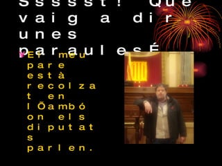Ssssst! Que vaig a dir unes paraules… El meu pare està recolzat en l’ambó on els diputats parlen. 