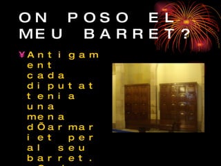 ON POSO EL MEU BARRET? Antigament cada diputat tenia una mena d’armariet per al seu barret.  Cada armariet tenia el seu nom per saber de qui era cadascun 