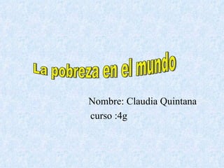 Nombre: Claudia Quintana  curso :4g  La pobreza en el mundo 