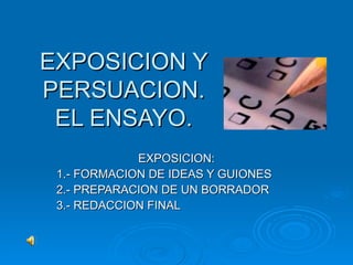 EXPOSICION Y PERSUACION. EL ENSAYO. EXPOSICION: 1.- FORMACION DE IDEAS Y GUIONES 2.- PREPARACION DE UN BORRADOR 3.- REDACCION FINAL 