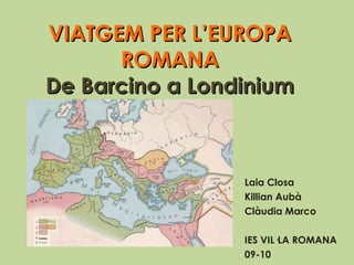 VIATGEM PER L’EUROPA ROMANA De Barcino a Londinium Laia Closa Killian Aubà  Clàudia Marco IES VIL·LA ROMANA 09-10 