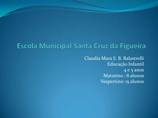 Claudia Mara S. B. Balastrelli
          Educação Infantil
                   4 e 5 anos
        Matutino : 8 alunos
       Vespertino: 15 alunos
 