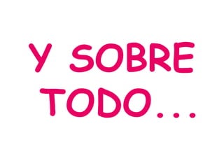 Y SOBRE
TODO...
 