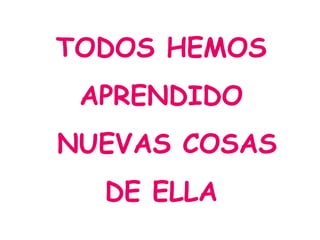 TODOS HEMOS
APRENDIDO
NUEVAS COSAS
DE ELLA
 