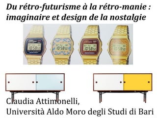Du 
rétro-­‐futurisme 
à 
la 
rétro-­‐manie 
: 
imaginaire 
et 
design 
de 
la 
nostalgie 
Claudia 
Attimonelli, 
Università 
Aldo 
Moro 
degli 
Studi 
di 
Bari 
 