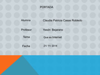 PORTADA
Claudia Patricia Casas Robledo
Profesor Yesón Bejarano
Alumna
Tema Que es Internet
Fecha 21/ 11/ 2014
 