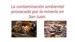 La contaminación ambiental
provocada por la minería en
San Juan.
 