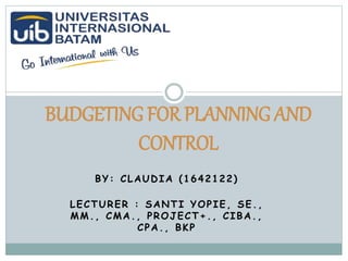 BY: CLAUDIA (1642122)
LECTURER : SANTI YOPIE, SE.,
MM., CMA., PROJECT+., CIBA.,
CPA., BKP
BUDGETING FOR PLANNING AND
CONTROL
 