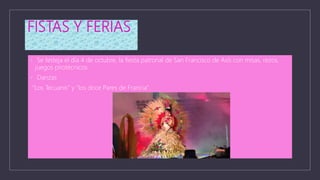 FISTAS Y FERIAS
• Se festeja el día 4 de octubre, la fiesta patronal de San Francisco de Asís con misas, rezos,
juegos pirotécnicos.
• Danzas
"Los Tecuanis" y "los doce Pares de Francia".
 