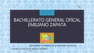 C
BACHILLERATO GENERAL OFICAL
EMILIANO ZAPATA
COSTUMBRES Y TRADIONES DE LA REGION DE TEHUACACN
CLAUDIA CECILIA DE LOS SANTOS MARTINEZ
2 “C”
 