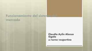 Funcionamiento del sistema del
mercado
Claudia Aylin Alonso
Sigala
6c turno vespertino
 