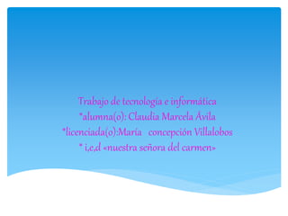 Trabajo de tecnología e informática
*alumna(o): Claudia Marcela Ávila
*licenciada(o):María concepción Villalobos
* i,e,d «nuestra señora del carmen»
 