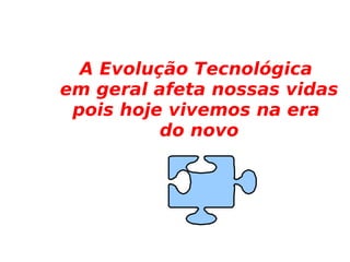 A Evolução Tecnológica  em geral afeta nossas vidas pois hoje vivemos na era  do novo 