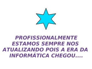PROFISSIONALMENTE ESTAMOS SEMPRE NOS  ATUALIZANDO POIS A ERA DA  INFORMÁTICA CHEGOU.... 