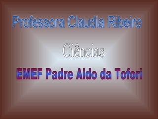Professora Claudia Ribeiro Ciências EMEF Padre Aldo da Tofori 