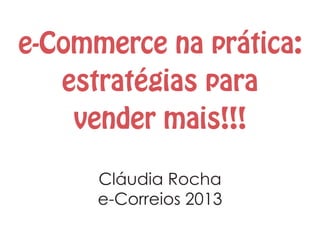 e-Commerce na prática:
estratégias para
vender mais!!!
Cláudia Rocha
e-Correios 2013
 