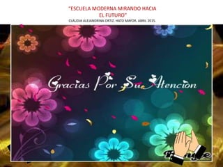 “ESCUELA MODERNA MIRANDO HACIA
EL FUTURO”
CLAUDIA ALEJANDRINA ORTIZ. HATO MAYOR, ABRIL 2015.
MUCHAS GRACIAS
POR SU ATENCION
 