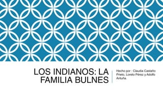 LOS INDIANOS: LA
FAMILIA BULNES
Hecho por : Claudia Castaño
Prieto, Loreto Pérez y Adolfo
Antuña.
 