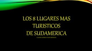 LOS 8 LUGARES MAS
TURISTICOS
DE SUDAMERICACLAUDIA ANDREA CHUVE MENDOZA
 