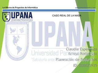 La Oficina de Proyectos de Informática www.pmoinformatica.com
Claudia Esperanza
Arroyo Rodríguez
Planeación de Proyectos
ID: 000035935
1
CASO REAL DE LA NASA
 