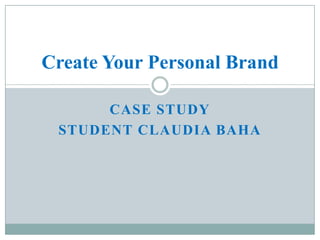 Create Your Personal Brand

      CASE STUDY
 STUDENT CLAUDIA BAHA
 