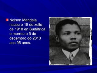 Nelson Mandela
naceu o 18 de xullo
de 1918 en Sudáfrica
e morreu o 5 de
decembro do 2013
aos 95 anos.

 
