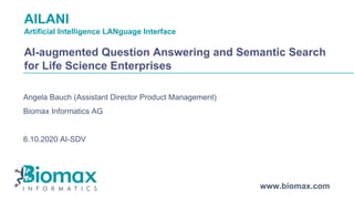 www.biomax.com
AILANI
Artificial Intelligence LANguage Interface
AI-augmented Question Answering and Semantic Search
for Life Science Enterprises
Angela Bauch (Assistant Director Product Management)
Biomax Informatics AG
6.10.2020 AI-SDV
 