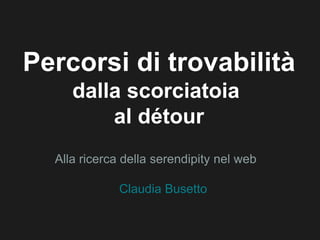 Percorsi di trovabilità
     dalla scorciatoia
         al détour
  Alla ricerca della serendipity nel web

              Claudia Busetto
 