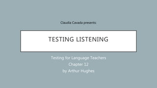 TESTING LISTENING
Testing for Language Teachers
Chapter 12
by Arthur Hughes
Claudia Cavada presents:
 