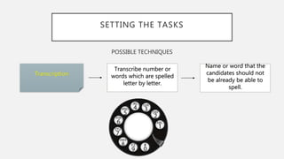 SETTING THE TASKS
POSSIBLE TECHNIQUES
Transcription
Transcribe number or
words which are spelled
letter by letter.
Name or word that the
candidates should not
be already be able to
spell.
 