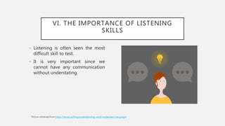 VI. THE IMPORTANCE OF LISTENING
SKILLS
• Listening is often seen the most
difficult skill to test.
• It is very important since we
cannot have any communication
without understating.
https://recast.ai/blog/understanding-word-understand-language/
 