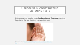 I. PROBLEM IN CONSTRUCTING
LISTENING TESTS
Listeners cannot usually move backwards and forwards over the
listening in the way that they can a written text.
https://www.hahc.net/4-important-sounds-youre-missing-with-hearing-
loss/
 