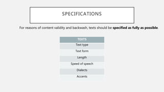 SPECIFICATIONS
TEXTS
Text type
Text form
Length
Speed of speech
Dialects
Accents
For reasons of content validity and backwash, texts should be specified as fully as possible.
 