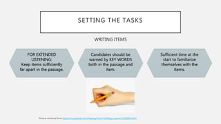 SETTING THE TASKS
WRITING ITEMS
FOR EXTENDED
LISTENING:
Keep items sufficiently
far apart in the passage.
Candidates should be
warned by KEY WORDS
both in the passage and
item.
Sufficient time at the
start to familiarize
themselves with the
items.
https://ru.pngtree.com/freepng/hand-holding-a-pencil_2413892.html
 