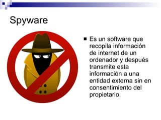Spyware Es un software que recopila información de internet de un ordenador y después transmite esta información a una entidad externa sin en consentimiento del propietario. 