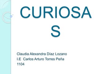CURIOSA
S
Claudia Alexandra Díaz Lozano
I.E Carlos Arturo Torres Peña
1104
 