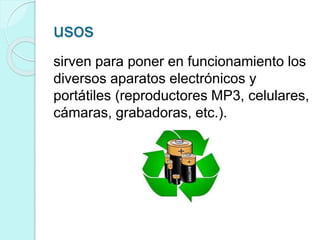 usos
sirven para poner en funcionamiento los
diversos aparatos electrónicos y
portátiles (reproductores MP3, celulares,
cámaras, grabadoras, etc.).
 