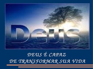 DEUS É CAPAZ  DE TRANSFORMAR SUA VIDA 