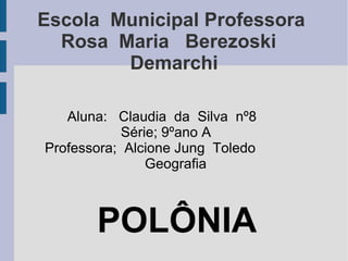 Escola Municipal Professora
Rosa Maria Berezoski
Demarchi
Aluna: Claudia da Silva nº8
Série; 9ºano A
Professora; Alcione Jung Toledo
Geografia
POLÔNIA
 