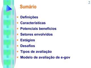 Sumário Definições Características Potenciais benefícios Setores envolvidos Estágios Desafios Tipos de avaliação Modelo de avaliação de e-gov 