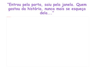 “ Entrou pela porta, saiu pela janela. Quem gostou da história, nunca mais se esqueça dela...” 