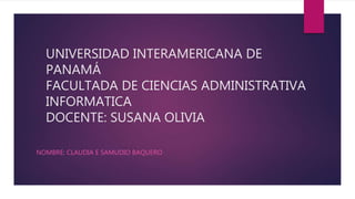 UNIVERSIDAD INTERAMERICANA DE
PANAMÁ
FACULTADA DE CIENCIAS ADMINISTRATIVA
INFORMATICA
DOCENTE: SUSANA OLIVIA
NOMBRE: CLAUDIA E SAMUDIO BAQUERO
 