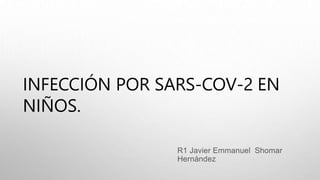INFECCIÓN POR SARS-COV-2 EN
NIÑOS.
R1 Javier Emmanuel Shomar
Hernández
 
