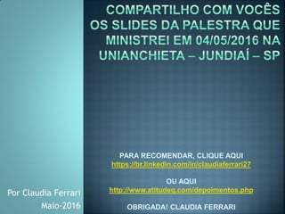 Por Claudia Ferrari
Maio-2016
PARA RECOMENDAR, CLIQUE AQUI
https://br.linkedin.com/in/claudiaferrari27
OU AQUI
http://www.atitudeq.com/depoimentos.php
OBRIGADA! CLAUDIA FERRARI
 