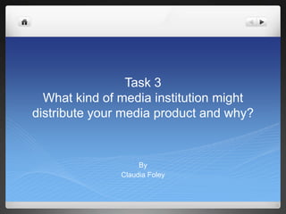 Task 3
What kind of media institution might
distribute your media product and why?

By
Claudia Foley

 