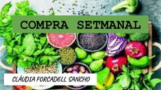 COMPRA SETMANAL
Clàudia Forcadell Sancho
COMPRA SETMANAL
CLÀUDIA FORCADELL SANCHO
 