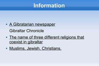 Information
 A Gibratarian newspaper
Gibraltar Chronicle
 The name of three different religions that
coexist in gibraltar
 Muslims, Jewish, Christians.
 