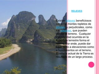 RELIEVES



Existen relieves beneficiosos
como los montes repletos de
árboles y perjudiciales, como
los volcanes, que pueden
afectar el terreno. Cualquier
irregularidad ocurrida en la
superficie terrestre forma el
relieve. Por ende, puede dar
lugar tanto a elevaciones como
a hundimientos en el terreno.
El relieve actual de la Tierra es
resultado de un largo proceso.
 