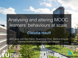 Claudia Hauff
Joint work with Dan Davis, Guanliang Chen, Markus Krause,
Efthimia Aivaloglou and Geert-Jan Houben
Analysing and altering MOOC
learners’ behaviours at scale
 